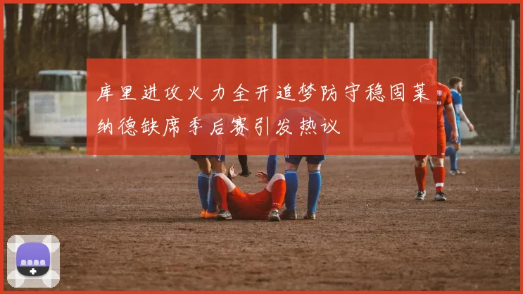 库里进攻火力全开追梦防守稳固莱纳德缺席季后赛引发热议