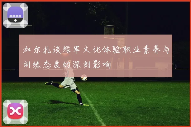加尔扎谈绿军文化体验职业素养与训练态度的深刻影响