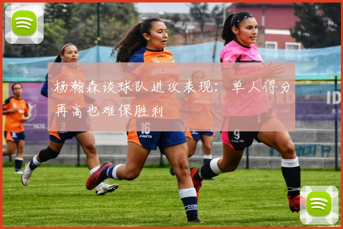 杨瀚森谈球队进攻表现：单人得分再高也难保胜利