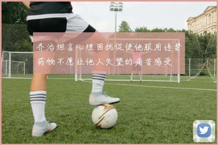 乔治坦言心理困扰促使他服用违禁药物不愿让他人失望的痛苦感受