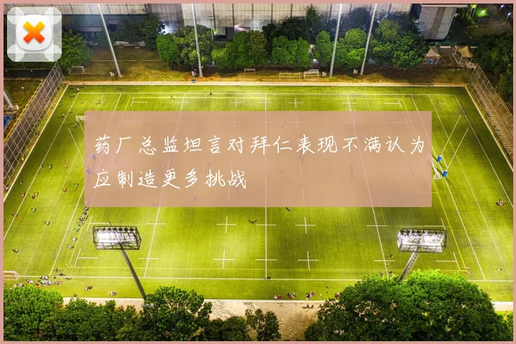 药厂总监坦言对拜仁表现不满认为应制造更多挑战