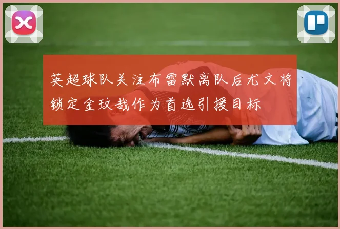 英超球队关注布雷默离队后尤文将锁定金玟哉作为首选引援目标