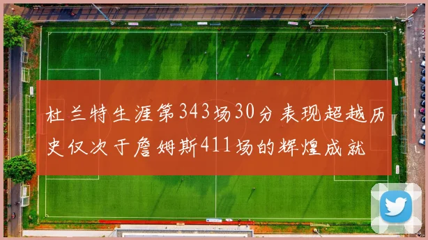 杜兰特生涯第343场30分表现超越历史仅次于詹姆斯411场的辉煌成就