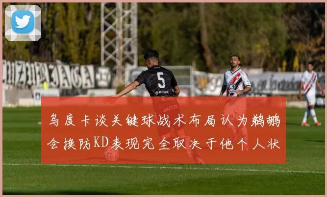 乌度卡谈关键球战术布局认为鹈鹕会换防KD表现完全取决于他个人状态