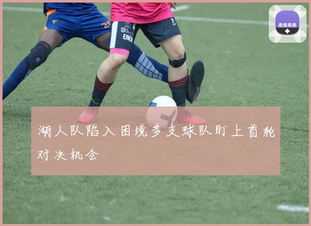 湖人队陷入困境多支球队盯上首轮对决机会