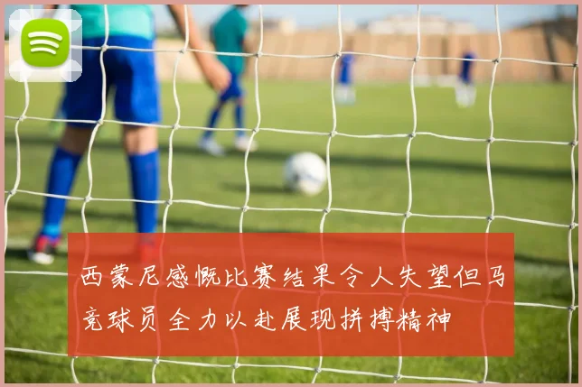 西蒙尼感慨比赛结果令人失望但马竞球员全力以赴展现拼搏精神