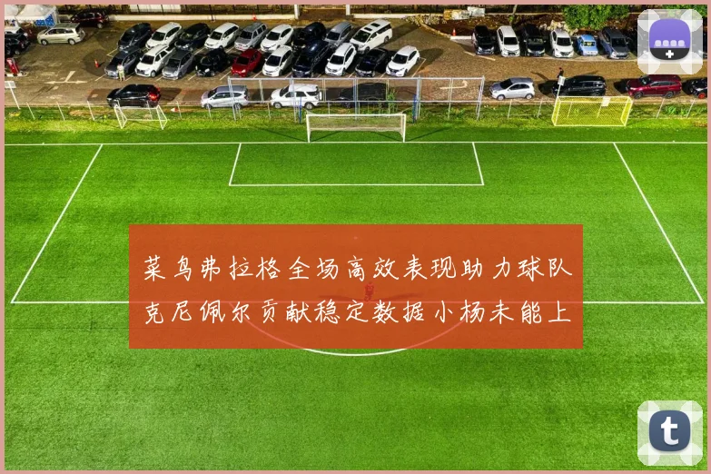 菜鸟弗拉格全场高效表现助力球队克尼佩尔贡献稳定数据小杨未能上场比赛