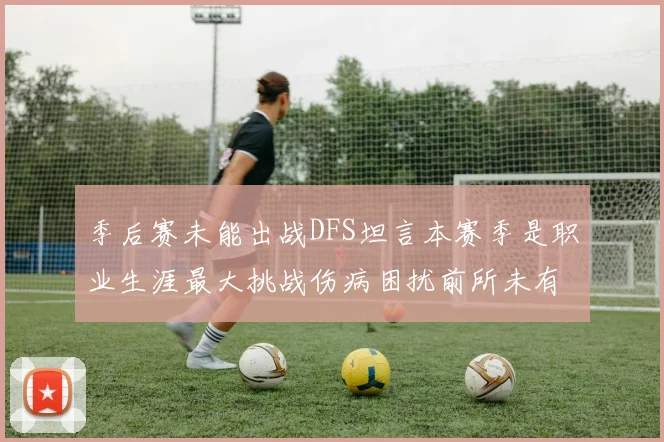 季后赛未能出战DFS坦言本赛季是职业生涯最大挑战伤病困扰前所未有