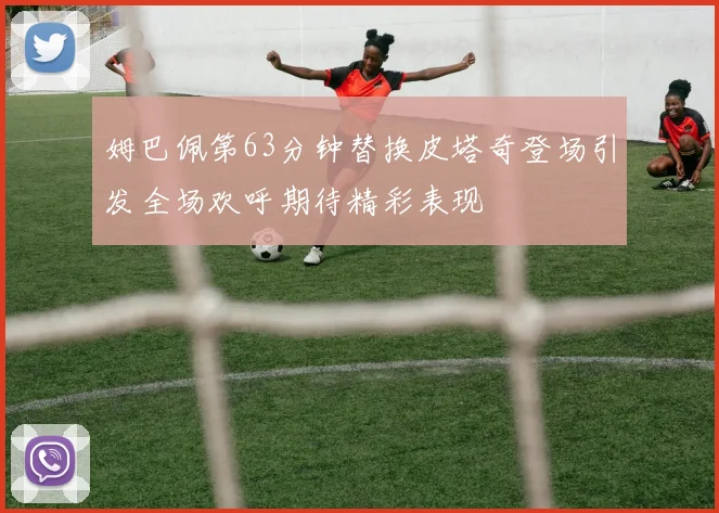姆巴佩第63分钟替换皮塔奇登场引发全场欢呼期待精彩表现