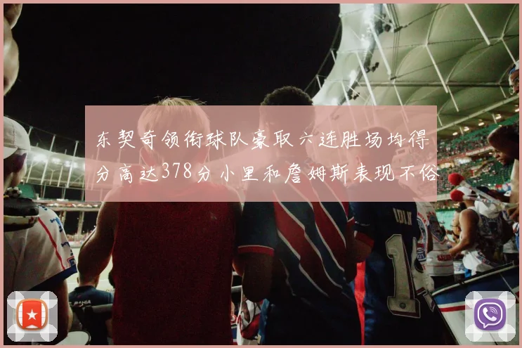 东契奇领衔球队豪取六连胜场均得分高达378分小里和詹姆斯表现不俗