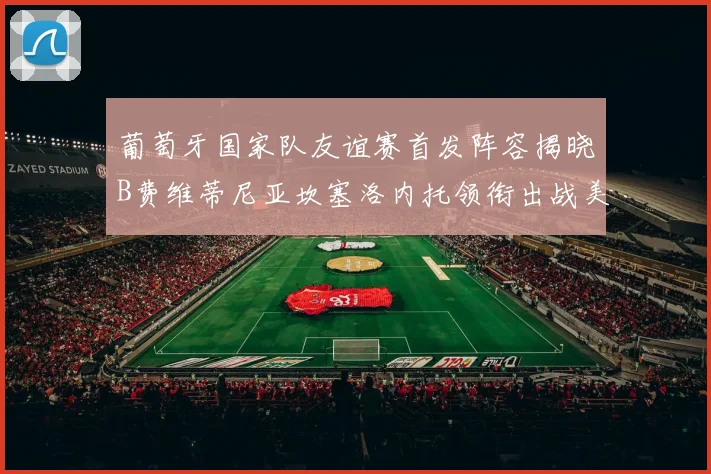 葡萄牙国家队友谊赛首发阵容揭晓B费维蒂尼亚坎塞洛内托领衔出战美国