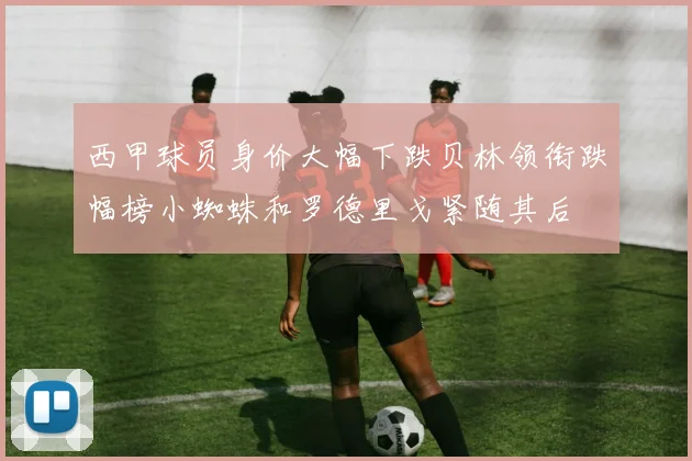 西甲球员身价大幅下跌贝林领衔跌幅榜小蜘蛛和罗德里戈紧随其后