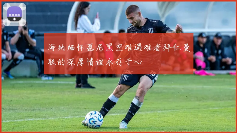 海纳缅怀慕尼黑空难遇难者拜仁曼联的深厚情谊永存于心