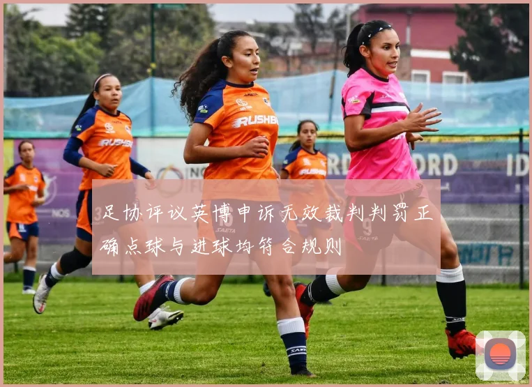 足协评议英博申诉无效裁判判罚正确点球与进球均符合规则