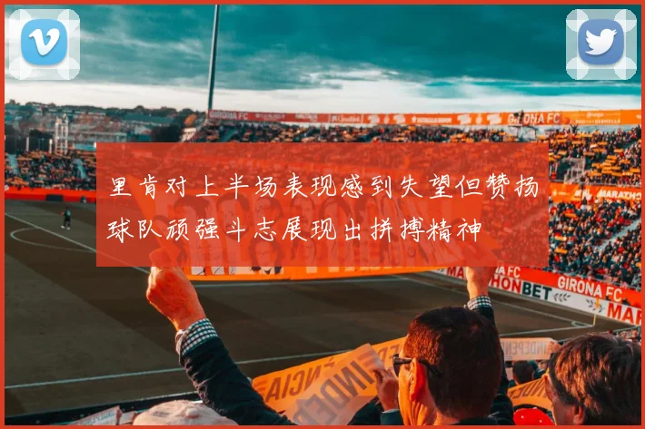 里肯对上半场表现感到失望但赞扬球队顽强斗志展现出拼搏精神