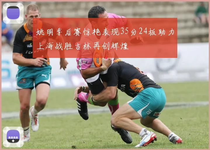 姚明季后赛惊艳表现35分24板助力上海战胜吉林再创辉煌