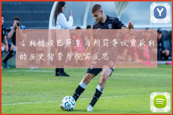 古利特谈巴萨皇马判罚争议曾获利的历史背景与现实反思