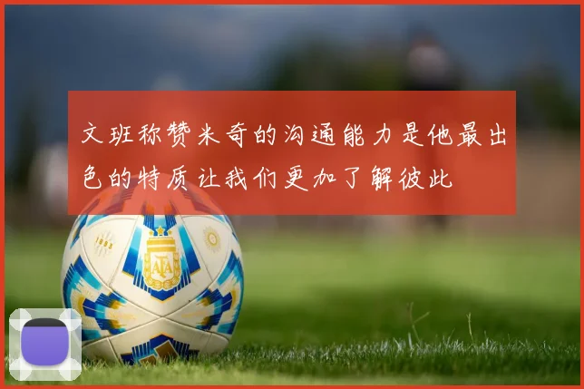 文班称赞米奇的沟通能力是他最出色的特质让我们更加了解彼此